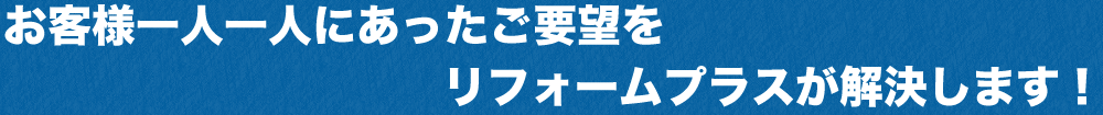 お客様一人一人にあったご要望をリフォームＰＬＵＳが解決します！